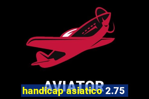 handicap asiatico 2.75